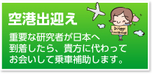 空港出迎え　重要な研究者が日本へ到着したら、貴方に代わってお会いして乗車補助します。
